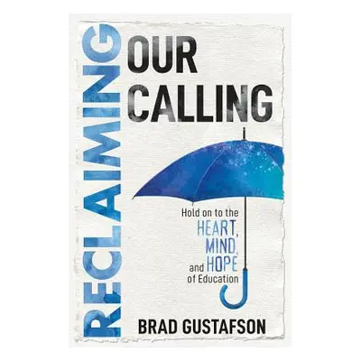 "Reclaiming Our Calling: Hold on to the Heart, Mind, and Hope of Education" - "" ("Gustafson Bra