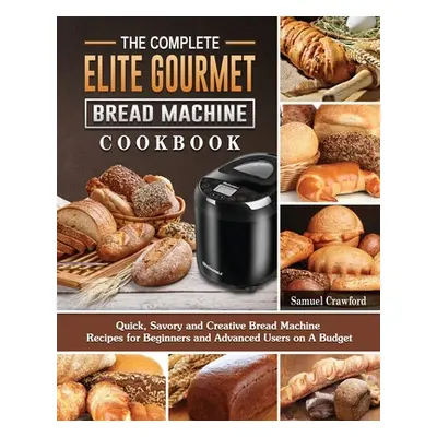 "The Complete Elite Gourmet Bread Machine Cookbook: Quick, Savory and Creative Bread Machine Rec