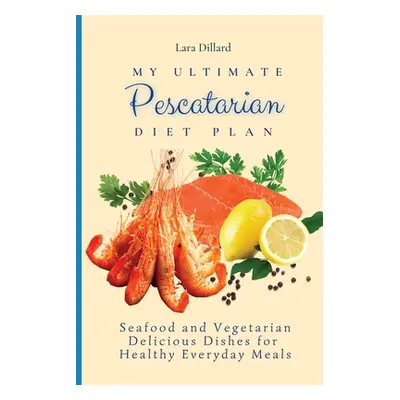 "My Ultimate Pescatarian Diet Plan: Seafood and Vegetarian Delicious Dishes for Healthy Everyday