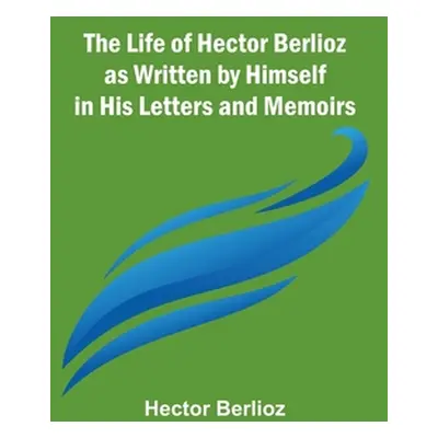 "The Life of Hector Berlioz as Written by Himself in His Letters and Memoirs" - "" ("Berlioz Hec