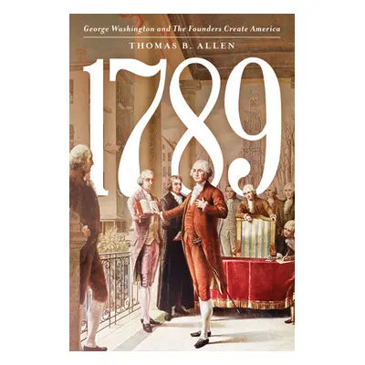 "1789: George Washington and the Founders Create America" - "" ("Allen Thomas B.")