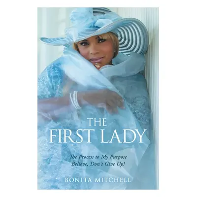 "The First Lady: The Process to My Purpose Believe, Don't Give Up!" - "" ("Mitchell Bonita")