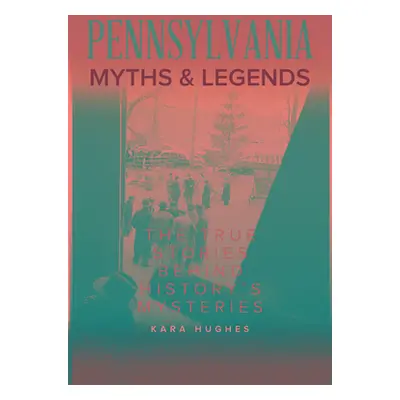 "Pennsylvania Myths and Legends: The True Stories Behind History's Mysteries" - "" ("Hughes Kara