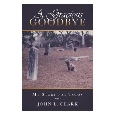 "A Gracious Goodbye: My Story for Today" - "" ("Clark John L.")