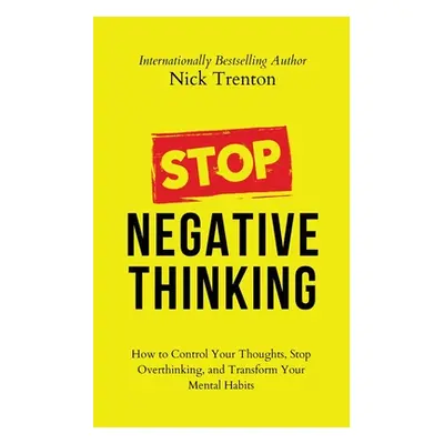 "Stop Negative Thinking: How to Control Your Thoughts, Stop Overthinking, and Transform Your Men