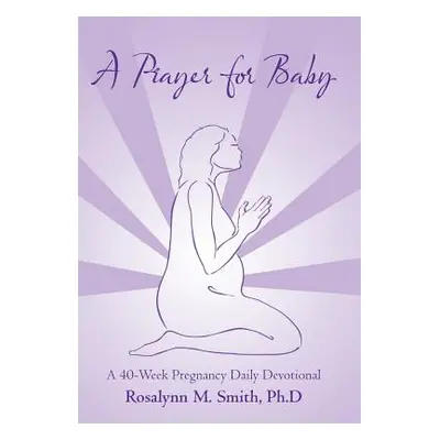 "A Prayer for Baby: A 40-Week Pregnancy Daily Devotional" - "" ("Smith Ph. D. Rosalynn M.")