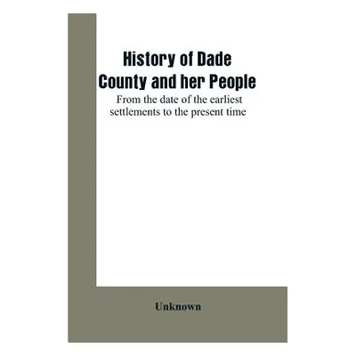 "History of Dade County and her people: from the date of the earliest settlements to the present