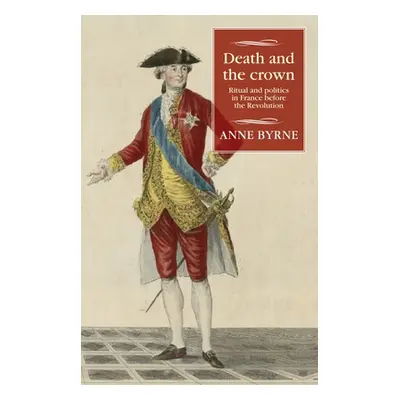 "Death and the crown: Ritual and politics in France before the Revolution" - "" ("Byrne Anne")