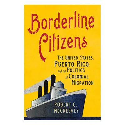 "Borderline Citizens: The United States, Puerto Rico, and the Politics of Colonial Migration" - 