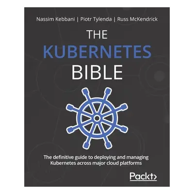 "The Kubernetes Bible: The definitive guide to deploying and managing Kubernetes across major cl