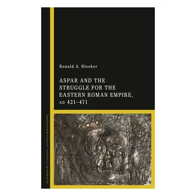 "Aspar and the Struggle for the Eastern Roman Empire, Ad 421-71" - "" ("Bleeker Ronald A.")