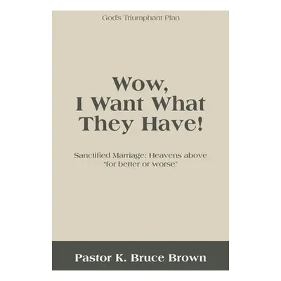 "Wow, I Want What They Have!: Sanctified Marriage: Heavens Above For Better or Worse" - "" ("Bro