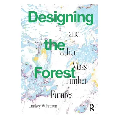 "Designing the Forest and Other Mass Timber Futures" - "" ("Wikstrom Lindsey")