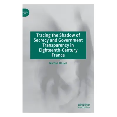 "Tracing the Shadow of Secrecy and Government Transparency in Eighteenth-Century France" - "" ("