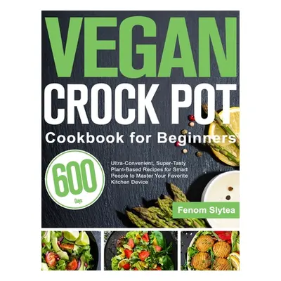 "Vegan Crock Pot Cookbook for Beginners: 600-Day Ultra-Convenient, Super-Tasty Plant-Based Recip