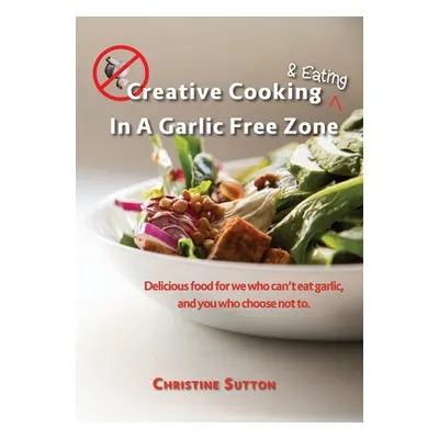 "Creative Cooking & Eating in a Garlic Free Zone: Delicious food for we who can't eat garlic, an