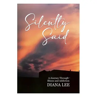 "Silently Said: A Journey Through Illness and Addiction" - "" ("Lee Diana")