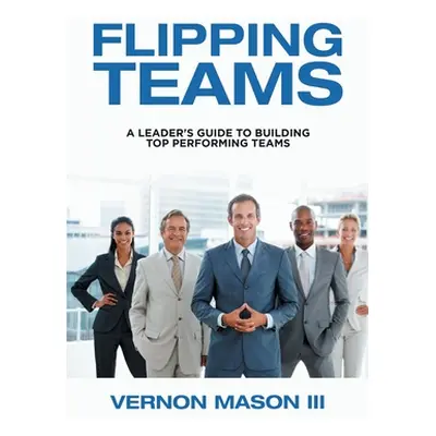 "Flipping Teams: A Leader's Guide to Building Top Performing Teams" - "" ("Mason Vernon III")