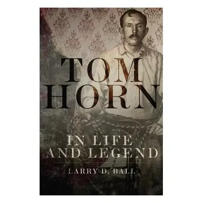 "Tom Horn in Life and Legend" - "" ("Ball Larry D.")