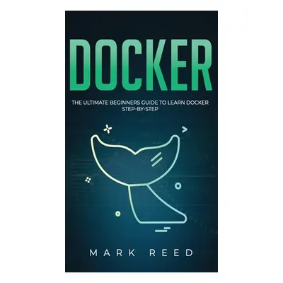 "Docker: The Ultimate Beginners Guide to Learn Docker Step-By-Step" - "" ("Reed Mark")