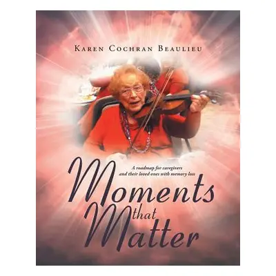 "Moments that Matter: A roadmap for caregivers and their loved ones with memory loss" - "" ("Bea