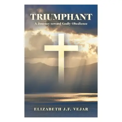 "Triumphant: A Journey Toward Godly Obedience" - "" ("Vejar Elizabeth J. F.")