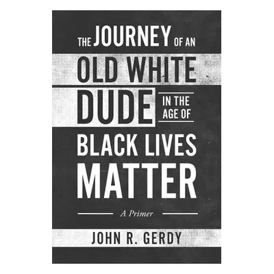 "The Journey of an Old White Dude in the Age of Black Lives Matter: A Primer" - "" ("Gerdy John 