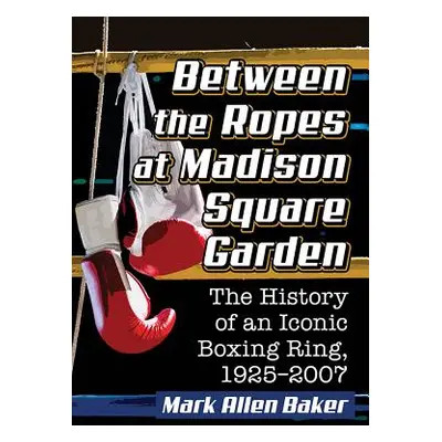 "Between the Ropes at Madison Square Garden: The History of an Iconic Boxing Ring, 1925-2007" - 