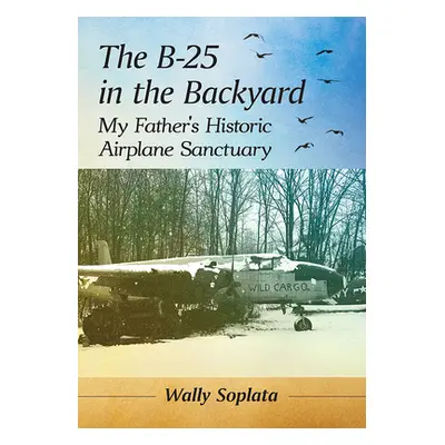 "The B-25 in the Backyard: My Father's Historic Airplane Sanctuary" - "" ("Soplata Wally")