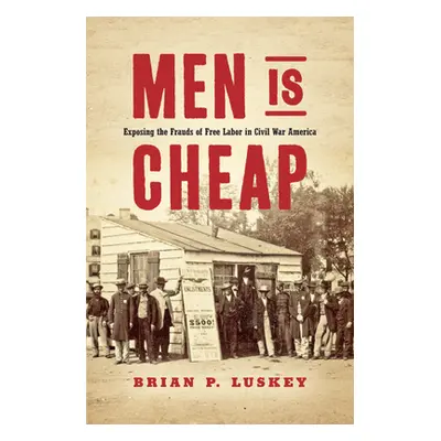 "Men Is Cheap: Exposing the Frauds of Free Labor in Civil War America" - "" ("Luskey Brian P.")