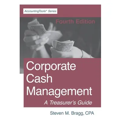 "Corporate Cash Management: Fourth Edition: A Treasurer's Guide" - "" ("Bragg Steven M.")