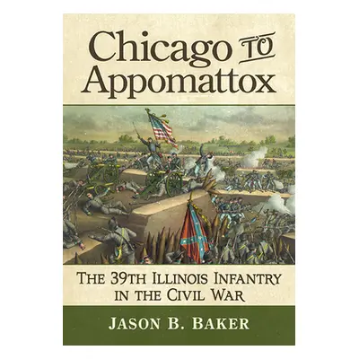 "Chicago to Appomattox: The 39th Illinois Infantry in the Civil War" - "" ("Baker Jason B.")