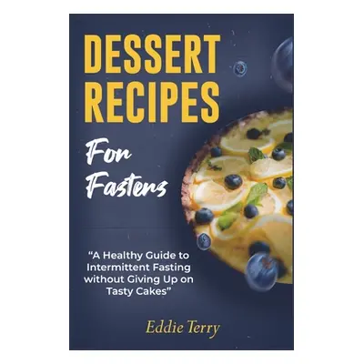 "Dessert Recipes for Fasters: A Healthy Guide to Intermittent Fasting without Giving Up on Tasty