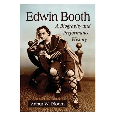 "Edwin Booth: A Biography and Performance History" - "" ("Bloom Arthur W.")