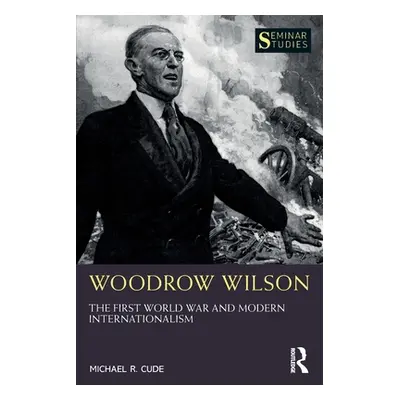 "Woodrow Wilson: The First World War and Modern Internationalism" - "" ("Cude Michael R.")