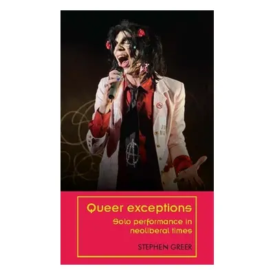 "Queer Exceptions: Solo Performance in Neoliberal Times" - "" ("Greer Stephen")