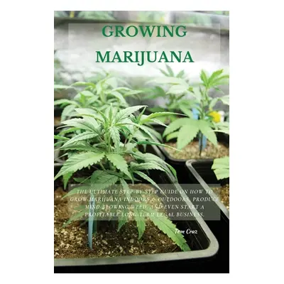 "Growing Marijuana: The Ultimate Step-by-Step Guide On How to Grow Marijuana Indoors & Outdoors,