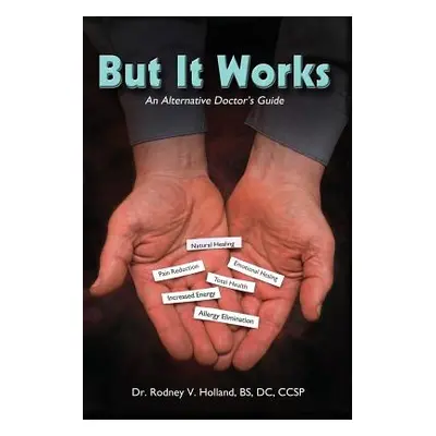 "But It Works: An Alternative Doctor's Guide" - "" ("Holland Bs DC Ccsp Rodney V.")