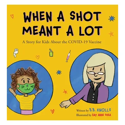 "When a Shot Meant a Lot: A Story for Kids about the COVID-19 Vaccine" - "" ("Knolls B. B.")