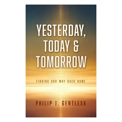 "Yesterday, Today & Tomorrow: Finding Our Way Back Home" - "" ("Gentlesk Philip J.")