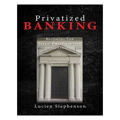 "Privatized BANKING: Becoming The Sole Proprietor of Your Own Bank" - "" ("Stephenson Lucien")