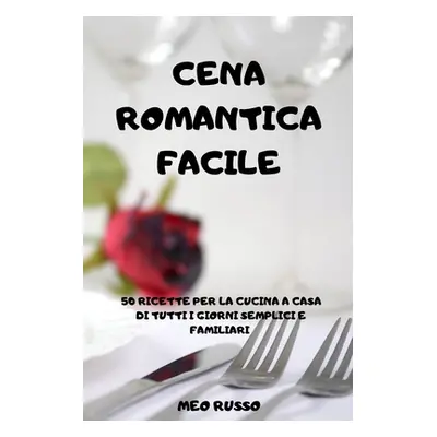 "Cena Romantica Facile: 50 Ricette Per La Cucina a Casa Di Tutti I Giorni Semplici E Familiari" 