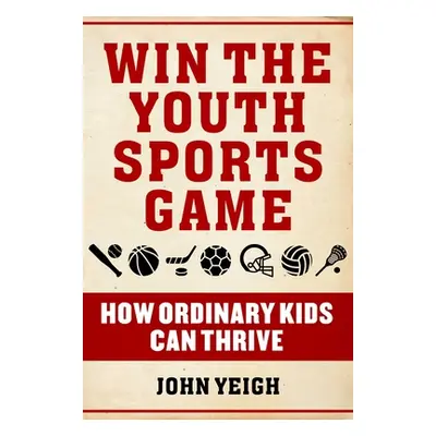 "Win the Youth Sports Game: How Ordinary Kids Can Thrive" - "" ("Yeigh John")