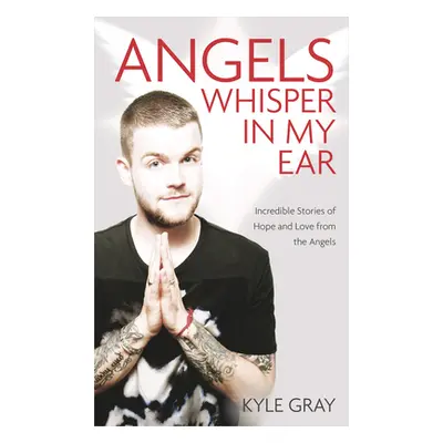 Angels Whisper in My Ear: Incredible Stories of Hope and Love from the Angels (Gray Kyle)