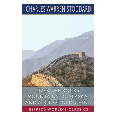 "Over the Rocky Mountains to Alaska, and A Bit of Old China (Esprios Classics)" - "" ("Stoddard 