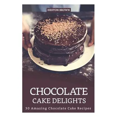 "Chocolate Cake Delights: 30 Amazing Chocolate Cake Recipes" - "" ("Brown Heston")