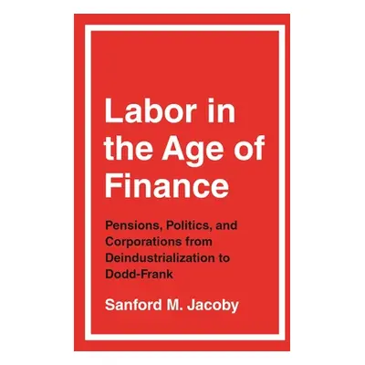 "Labor in the Age of Finance: Pensions, Politics, and Corporations from Deindustrialization to D