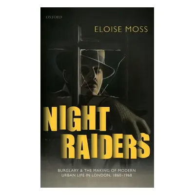 "Night Raiders: Burglary and the Making of Modern Urban Life in London, 1860-1968" - "" ("Moss E