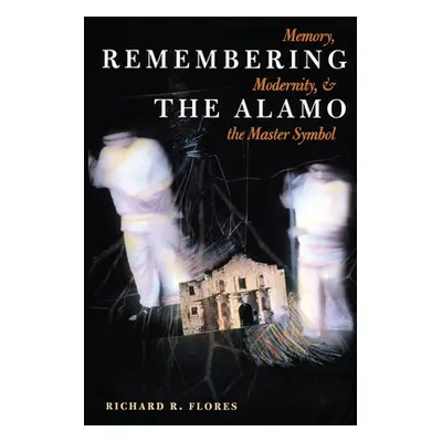 "Remembering the Alamo: Memory, Modernity, and the Master Symbol" - "" ("Flores Richard R.")