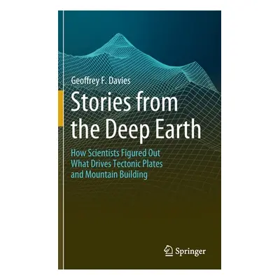 "Stories from the Deep Earth: How Scientists Figured Out What Drives Tectonic Plates and Mountai